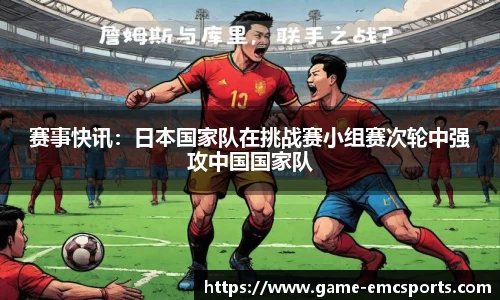 赛事快讯：日本国家队在挑战赛小组赛次轮中强攻中国国家队