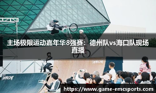 主场极限运动嘉年华8强赛：德州队vs海口队现场直播