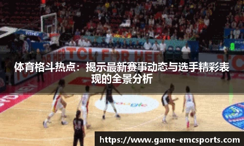 体育格斗热点：揭示最新赛事动态与选手精彩表现的全景分析