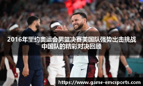 2016年里约奥运会男篮决赛美国队强势出击挑战中国队的精彩对决回顾